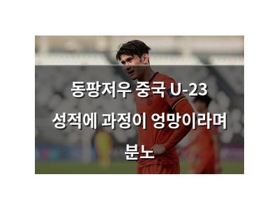 동팡저우 중국 U-23 성적에 과정이 엉망이라며 분노