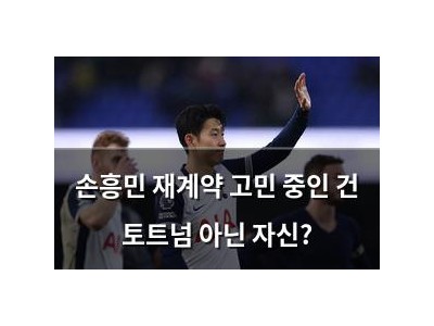 손흥민 재계약 고민 중인 건 토트넘 아닌 자신?