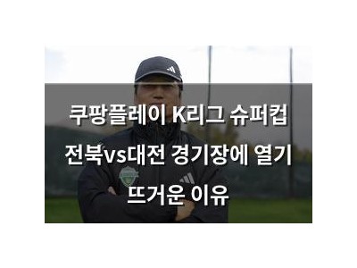 쿠팡플레이 K리그 슈퍼컵 전북vs대전 경기장에 열기 뜨거운 이유