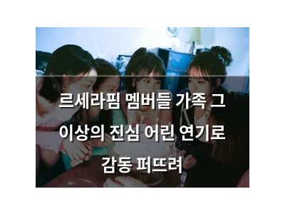 르세라핌 멤버들 가족 그 이상의 진심 어린 연기로 감동 퍼뜨려