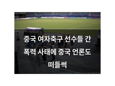 중국 여자축구 선수들 간 폭력 사태에 중국 언론도 떠들썩